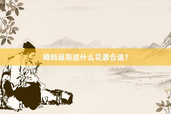 姆妈诞辰送什么花最合适？
