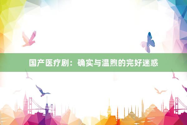 国产医疗剧:确实与温煦的完好迷惑