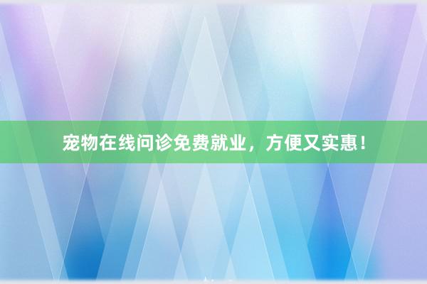宠物在线问诊免费就业，方便又实惠！