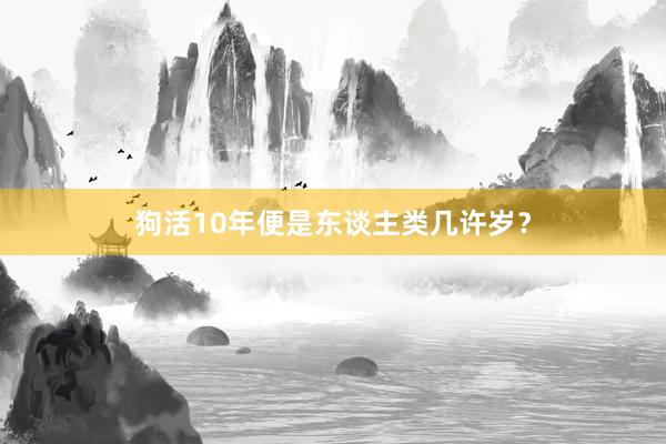 狗活10年便是东谈主类几许岁？